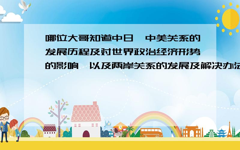 哪位大哥知道中日,中美关系的发展历程及对世界政治经济形势的影响,以及两岸关系的发展及解决办法,小弟在此谢过了!