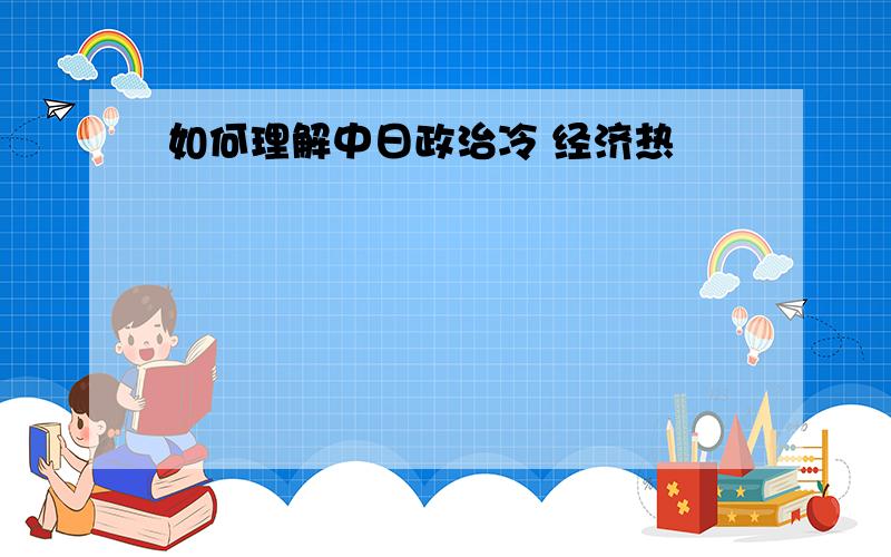 如何理解中日政治冷 经济热