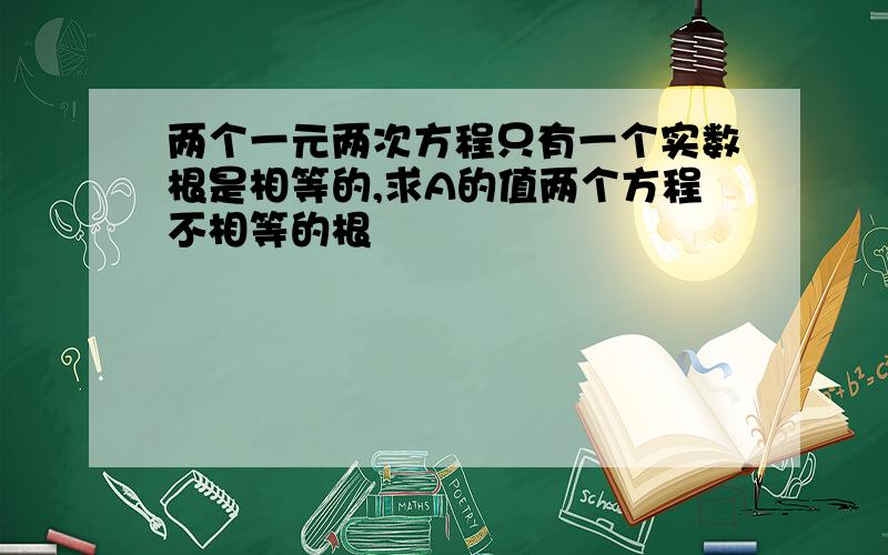 两个一元两次方程只有一个实数根是相等的,求A的值两个方程不相等的根