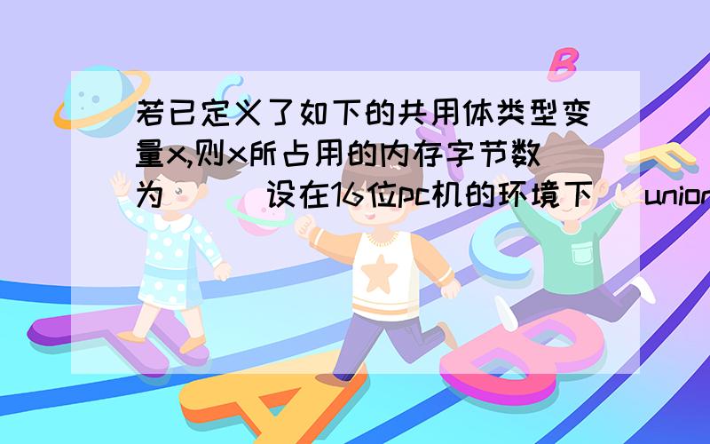 若已定义了如下的共用体类型变量x,则x所占用的内存字节数为（）（设在16位pc机的环境下） uniondata {inti; charch; doublef;}x;A.7B.11C.8D.10