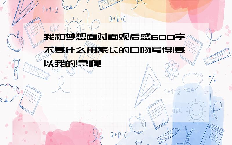 我和梦想面对面观后感600字不要什么用家长的口吻写得!要以我的!急啊!