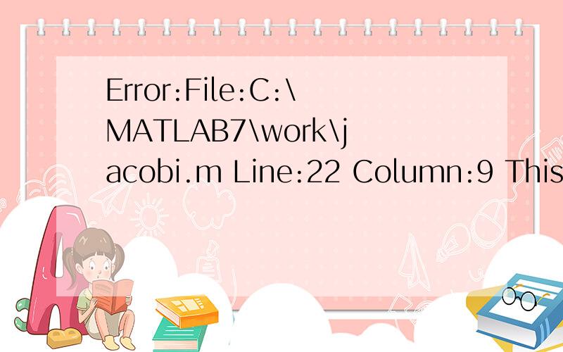 Error:File:C:\MATLAB7\work\jacobi.m Line:22 Column:9 This statement is incomplete.function [x ,k ,flag,err]=jacobi(A,b,delta,max1)if nargin