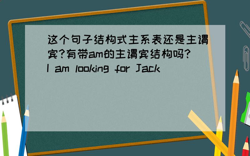 这个句子结构式主系表还是主谓宾?有带am的主谓宾结构吗?I am looking for Jack