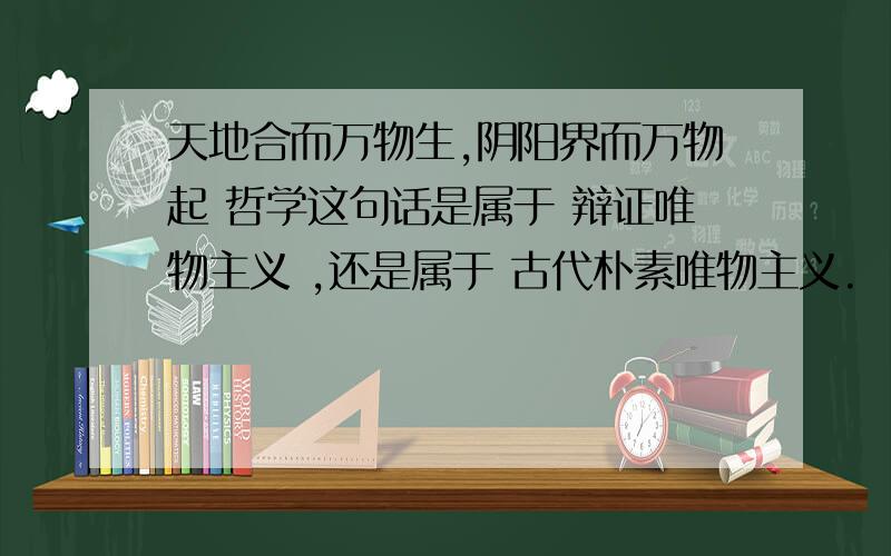 天地合而万物生,阴阳界而万物起 哲学这句话是属于 辩证唯物主义 ,还是属于 古代朴素唯物主义.