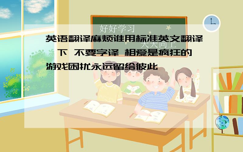 英语翻译麻烦谁用标准英文翻译一下 不要字译 相爱是疯狂的游戏困扰永远留给彼此