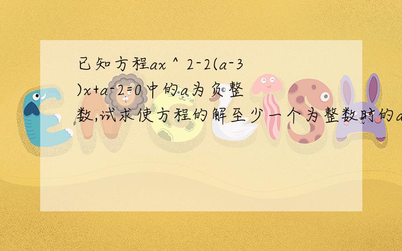 已知方程ax＾2-2(a-3)x+a-2=0中的a为负整数,试求使方程的解至少一个为整数时的a