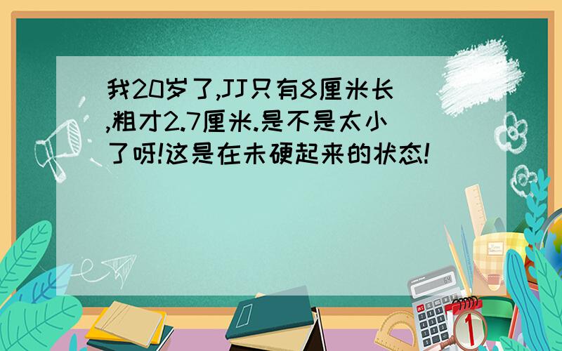 我20岁了,JJ只有8厘米长,粗才2.7厘米.是不是太小了呀!这是在未硬起来的状态!