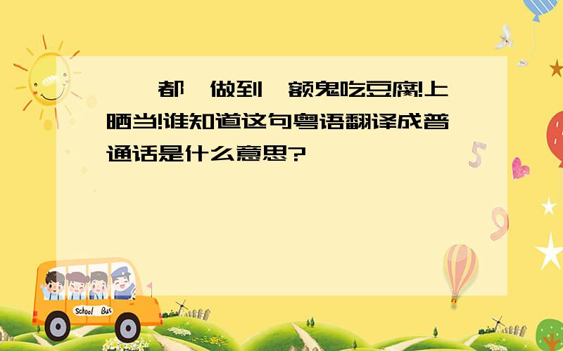 乜嘢都冇做到,额鬼吃豆腐!上晒当!谁知道这句粤语翻译成普通话是什么意思?