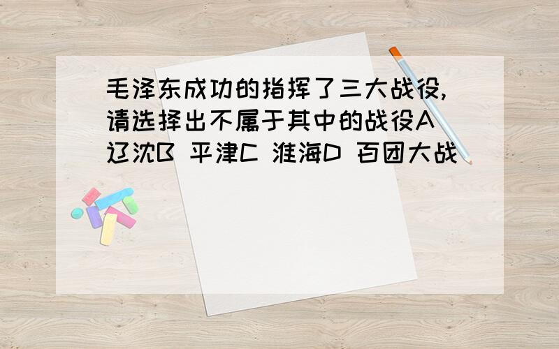 毛泽东成功的指挥了三大战役,请选择出不属于其中的战役A 辽沈B 平津C 淮海D 百团大战