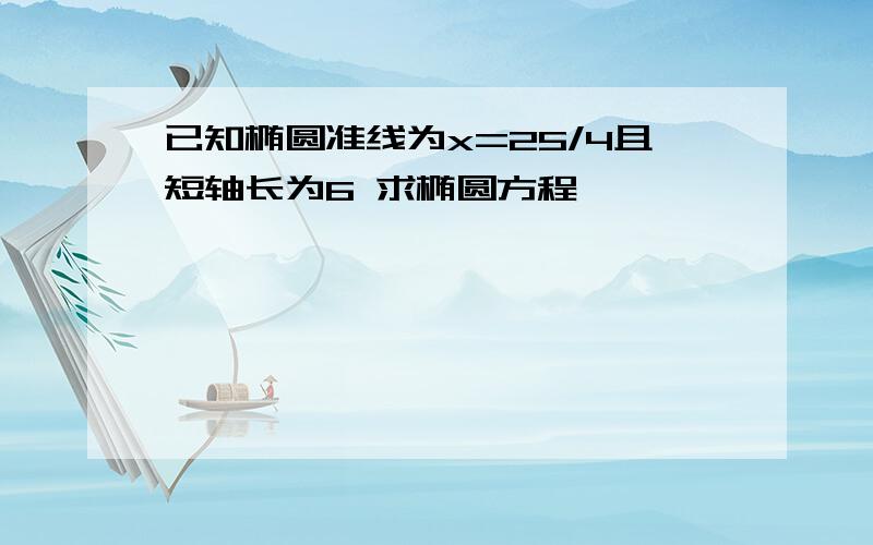 已知椭圆准线为x=25/4且短轴长为6 求椭圆方程