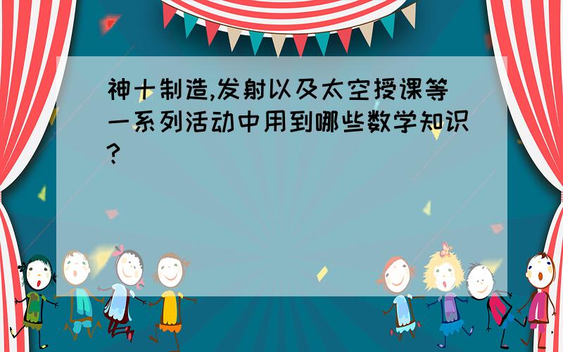 神十制造,发射以及太空授课等一系列活动中用到哪些数学知识?