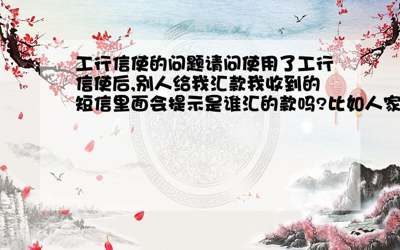 工行信使的问题请问使用了工行信使后,别人给我汇款我收到的短信里面会提示是谁汇的款吗?比如人家的卡号什么的?