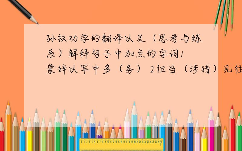 孙权劝学的翻译以及（思考与练系）解释句子中加点的字词1 蒙辞以军中多（务） 2但当（涉猎）见往事而