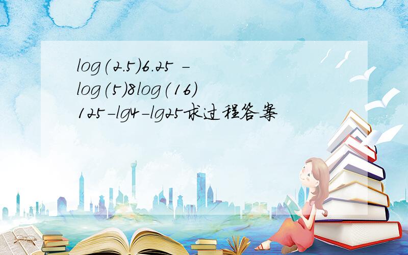 log(2.5)6.25 -log(5)8log(16)125-lg4-lg25求过程答案