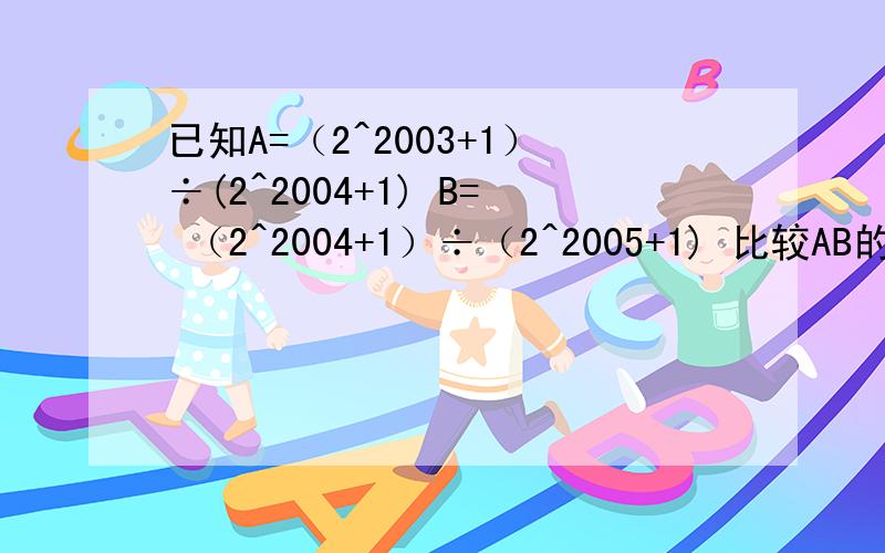 已知A=（2^2003+1）÷(2^2004+1) B= （2^2004+1）÷（2^2005+1) 比较AB的大小,理由!