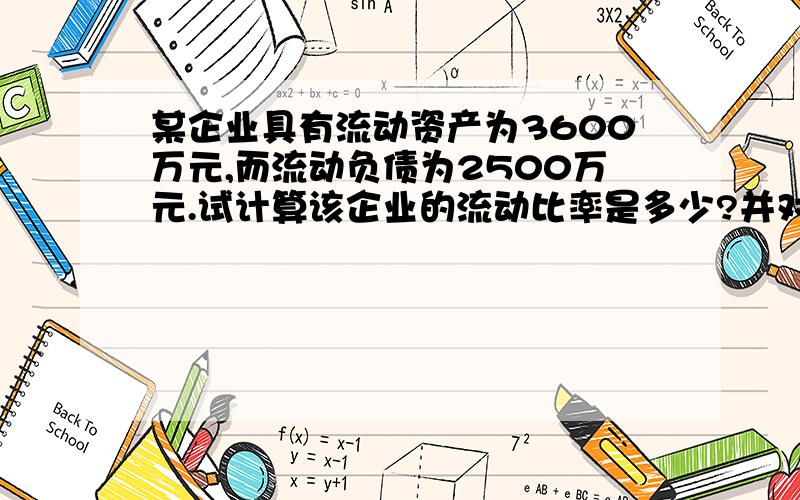 某企业具有流动资产为3600万元,而流动负债为2500万元.试计算该企业的流动比率是多少?并对该企业的安全性作出分析和评价?