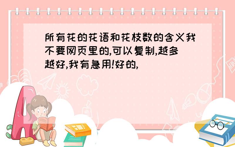 所有花的花语和花枝数的含义我不要网页里的,可以复制,越多越好,我有急用!好的,