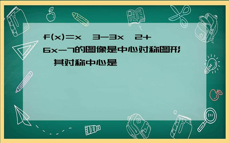 f(x)=x^3-3x^2+6x-7的图像是中心对称图形,其对称中心是——