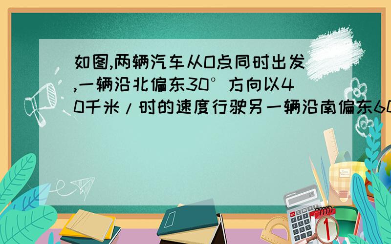 如图,两辆汽车从O点同时出发,一辆沿北偏东30°方向以40千米/时的速度行驶另一辆沿南偏东60°的方向以30千米/时的速度行驶.一小时后,两车分别到达A B两处.计算两车间的距离,并通过计算猜想O