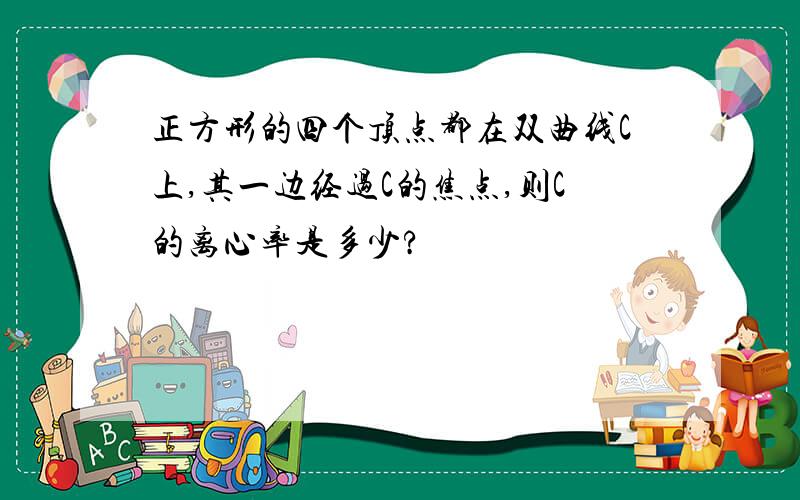 正方形的四个顶点都在双曲线C上,其一边经过C的焦点,则C的离心率是多少?