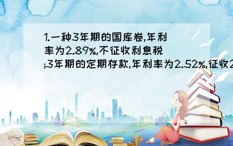 1.一种3年期的国库卷,年利率为2.89%,不征收利息税;3年期的定期存款,年利率为2.52%,征收20%的利息税.小红的爸爸有一笔钱,如果用来买3年期的国库卷比存3年期定期存款到期后可多得利息209.76元,