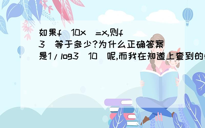 如果f(10x)=x,则f(3)等于多少?为什么正确答案是1/log3(10)呢,而我在知道上查到的都是log3(10)题目是f(10^x)=x,则f(3)等于多少