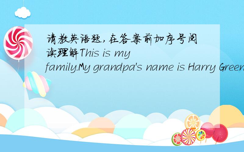 请教英语题,在答案前加序号阅读理解This is my family.My grandpa's name is Harry Green.My grandma's name is Jean Green.My father's name is jeff Green.My mother's name is Helen Green.I have a sister.her name is Kate Green.My name is Jim G