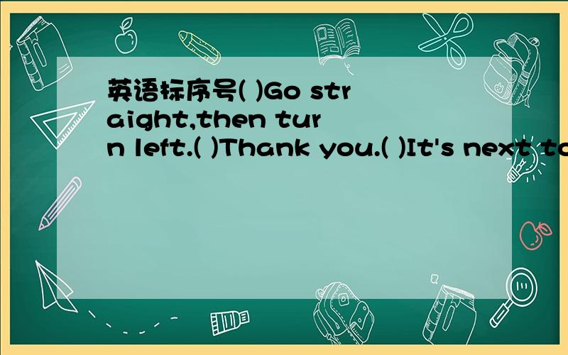 英语标序号( )Go straight,then turn left.( )Thank you.( )It's next to the library.( )How can I get there?( 1 )Excuse me.( )Where is the science museum?( )You're welcome.