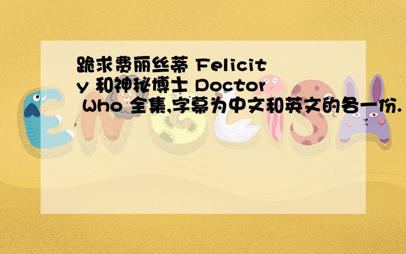 跪求费丽丝蒂 Felicity 和神秘博士 Doctor Who 全集,字幕为中文和英文的各一份.