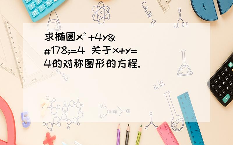 求椭圆x²+4y²=4 关于x+y=4的对称图形的方程.