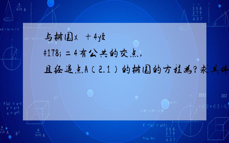 与椭圆x²+4y²=4有公共的交点,且经过点A（2.1）的椭圆的方程为?求具体过程,