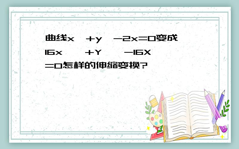 曲线x^+y^-2x=0变成16x'^+Y'^-16X'=0怎样的伸缩变换?