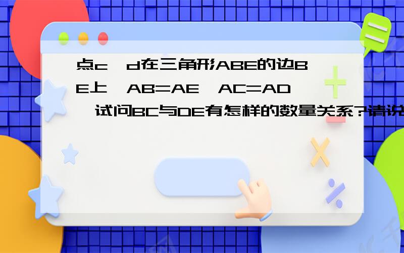 点c,d在三角形ABE的边BE上,AB=AE,AC=AD,试问BC与DE有怎样的数量关系?请说明理由