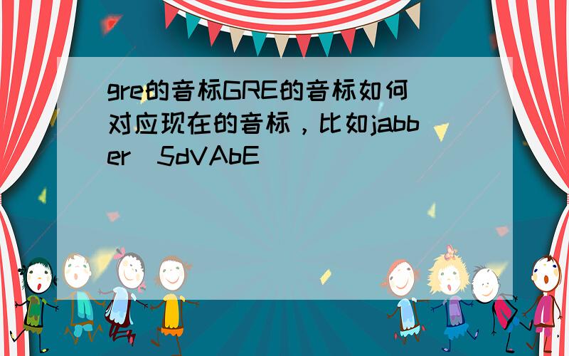 gre的音标GRE的音标如何对应现在的音标，比如jabber[5dVAbE]