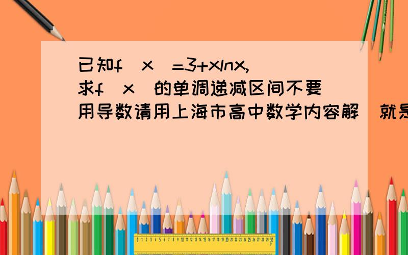已知f(x)=3+xlnx,求f(x)的单调递减区间不要用导数请用上海市高中数学内容解（就是不包含导数的）当天回答加赏