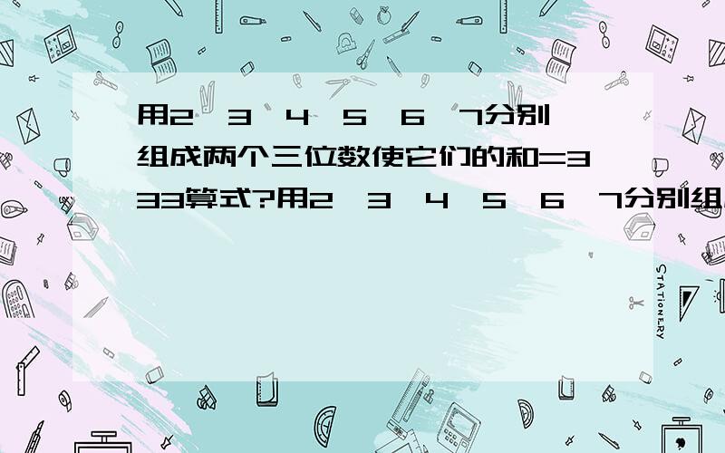 用2、3、4、5、6、7分别组成两个三位数使它们的和=333算式?用2、3、4、5、6、7分别组成两个三位数使它们的和=999,算式用2、3、4、5、6、7分别组成两个三位数使它们的和=333，算式