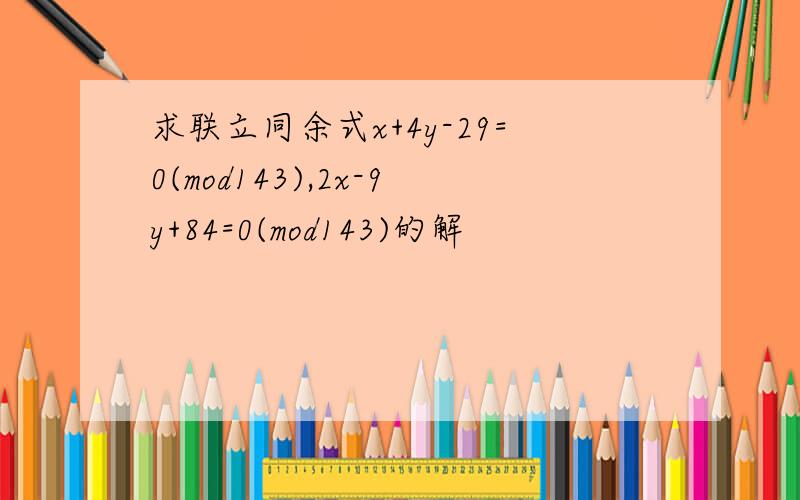 求联立同余式x+4y-29=0(mod143),2x-9y+84=0(mod143)的解