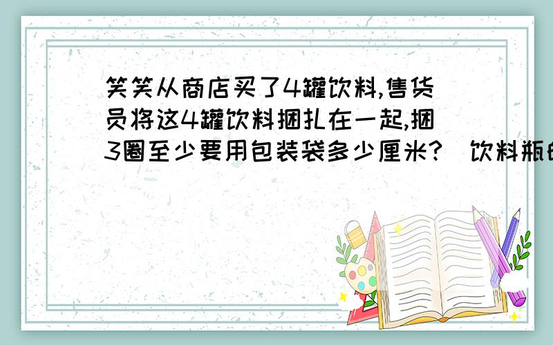 笑笑从商店买了4罐饮料,售货员将这4罐饮料捆扎在一起,捆3圈至少要用包装袋多少厘米?（饮料瓶的直径是8厘米,接头处不计）