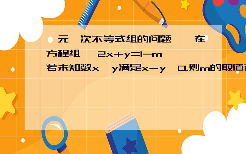 一元一次不等式组的问题一、在方程组{ 2x+y=1-m 若未知数x、y满足x-y＜0，则m的取值范围是————x+2y+2二、若不等式组{ x-a＞2 的解集为-1＜x＜3，则a=————，b=___x-b＜1三、把700件产品装箱