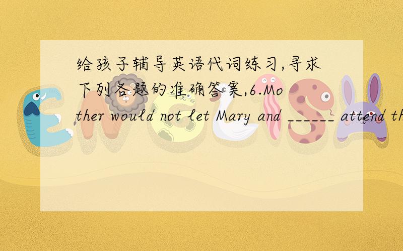 给孩子辅导英语代词练习,寻求下列各题的准确答案,6.Mother would not let Mary and ______ attend the hockey game.a.I b.my c.me d.we8.These rulers are for .A.you and us B.me and she C.I and they D.his and her23.Everybody in the class