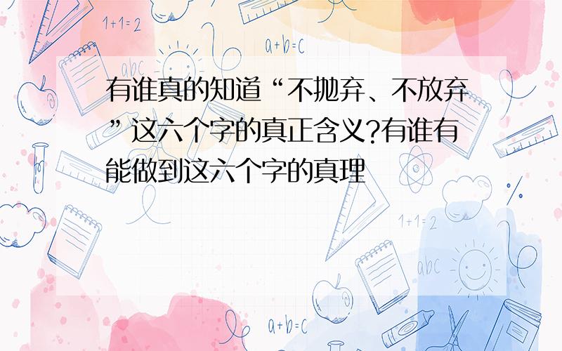 有谁真的知道“不抛弃、不放弃”这六个字的真正含义?有谁有能做到这六个字的真理