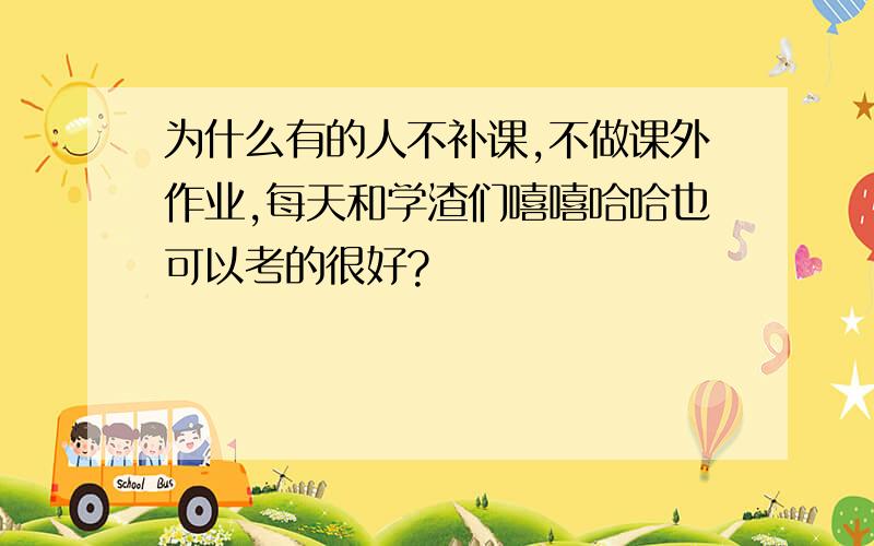 为什么有的人不补课,不做课外作业,每天和学渣们嘻嘻哈哈也可以考的很好?