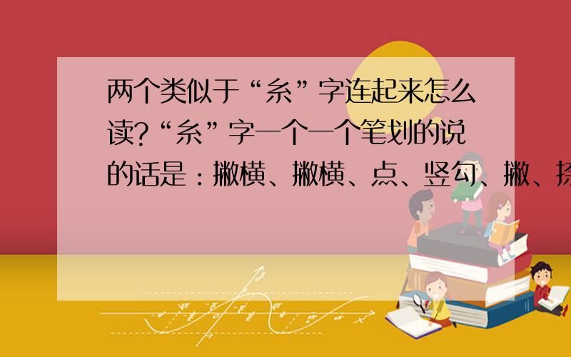 两个类似于“糸”字连起来怎么读?“糸”字一个一个笔划的说的话是：撇横、撇横、点、竖勾、撇、捺.但是我说的在这个字是：撇捺（“女”字的第一个笔划）、撇横、点、竖、撇捺.两个