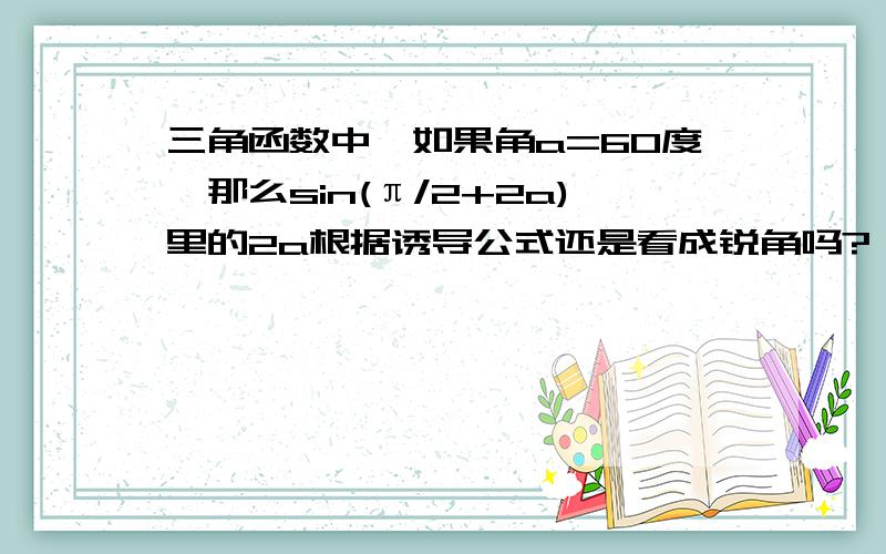 三角函数中,如果角a=60度,那么sin(π/2+2a)里的2a根据诱导公式还是看成锐角吗?