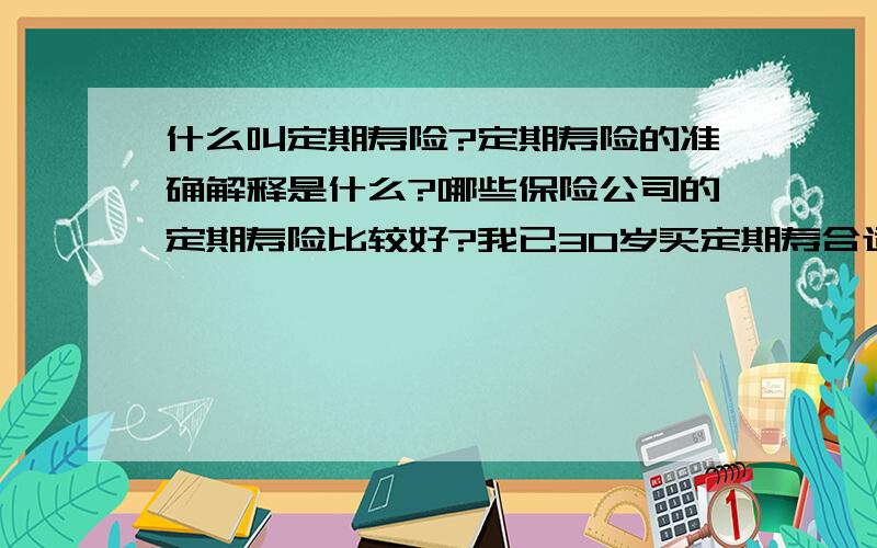 什么叫定期寿险?定期寿险的准确解释是什么?哪些保险公司的定期寿险比较好?我已30岁买定期寿合适吗?