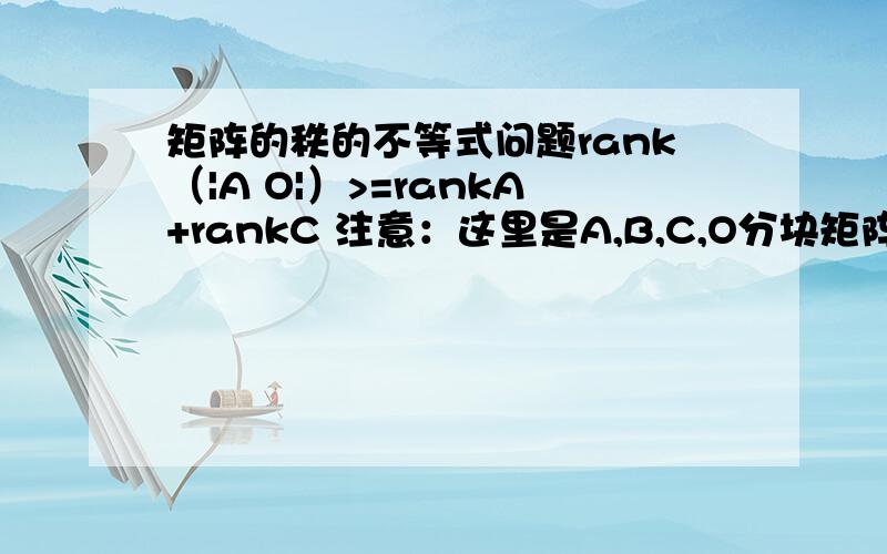 矩阵的秩的不等式问题rank（|A O|）>=rankA+rankC 注意：这里是A,B,C,O分块矩阵,不好|B C|用中括弧表示矩阵,所以用的“|”,但这里不是行列式啊!希望那个好心的哥哥姐姐教教我啊,已经想了一整天