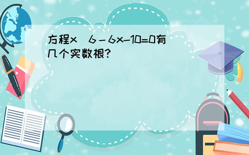 方程x＾6－6x-10=0有几个实数根?