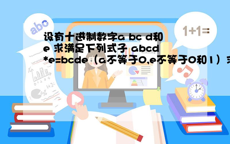 设有十进制数字a bc d和e 求满足下列式子 abcd*e=bcde（a不等于0,e不等于0和1）求满足条件的最大四位数?#includevoid main(){ int a,b,c,d,e,i;for(i=9999;i>=1000;i=i-1){{a=i/1000;b=i/100%10;c=i/10%10;d=i%10;}for(e