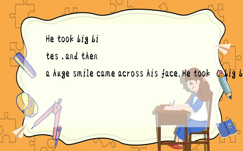 He took big bites ,and then a huge smile came across his face.He took （big bites） ,and then a huge smile came across his face.这句话怎么翻译,