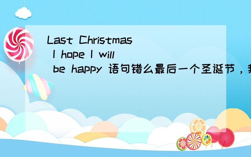 Last Christmas I hope I will be happy 语句错么最后一个圣诞节，我希望是快乐的，正确的语句怎么说呢？